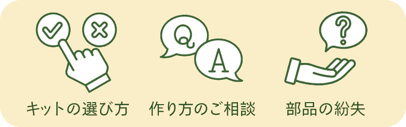 キットの選び方、作り方のご相談、部品の紛失など、些細なこともご相談ください